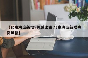 【北京海淀新增5例感染者,北京海淀新增病例详情】
