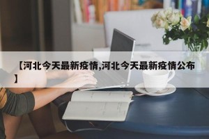 【河北今天最新疫情,河北今天最新疫情公布】