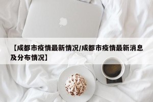 【成都市疫情最新情况/成都市疫情最新消息及分布情况】
