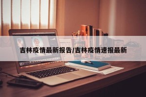 吉林疫情最新报告/吉林疫情速报最新