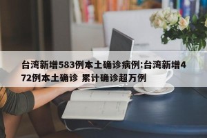 台湾新增583例本土确诊病例:台湾新增472例本土确诊 累计确诊超万例