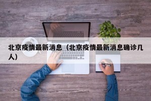 北京疫情最新消息（北京疫情最新消息确诊几人）