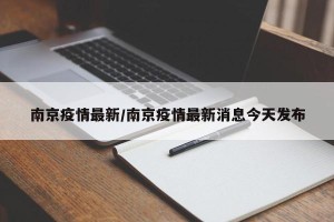 南京疫情最新/南京疫情最新消息今天发布