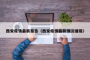 西安疫情最新报告（西安疫情最新情况播报）