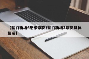 【营口新增6感染病例/营口新增2病例具体情况】