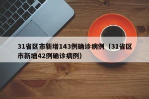31省区市新增143例确诊病例（31省区市新增42例确诊病例）