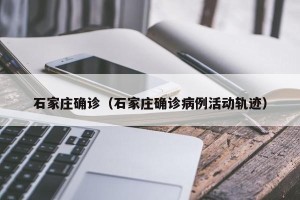 石家庄确诊（石家庄确诊病例活动轨迹）