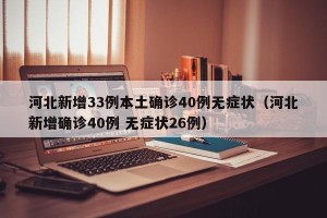 河北新增33例本土确诊40例无症状（河北新增确诊40例 无症状26例）