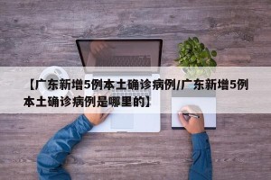 【广东新增5例本土确诊病例/广东新增5例本土确诊病例是哪里的】
