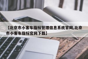 【北京市小客车指标管理信息系统官网,北京市小客车指标官网下载】