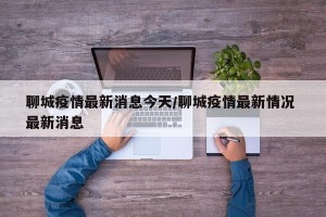 聊城疫情最新消息今天/聊城疫情最新情况 最新消息