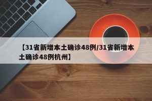 【31省新增本土确诊48例/31省新增本土确诊48例杭州】