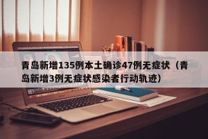 青岛新增135例本土确诊47例无症状（青岛新增3例无症状感染者行动轨迹）