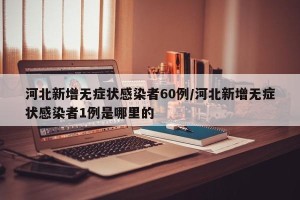 河北新增无症状感染者60例/河北新增无症状感染者1例是哪里的