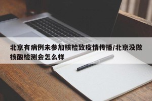 北京有病例未参加核检致疫情传播/北京没做核酸检测会怎么样