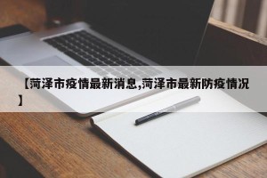 【菏泽市疫情最新消息,菏泽市最新防疫情况】