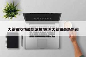 大朗镇疫情最新消息/东莞大朗镇最新新闻