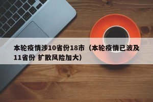 本轮疫情涉10省份18市（本轮疫情已波及11省份 扩散风险加大）