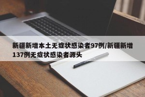 新疆新增本土无症状感染者97例/新疆新增137例无症状感染者源头
