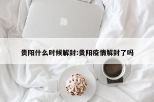 贵阳什么时候解封:贵阳疫情解封了吗