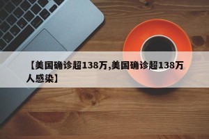 【美国确诊超138万,美国确诊超138万人感染】