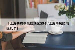 【上海共有中风险地区35个/上海中风险地区几个】