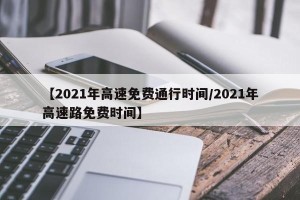 【2021年高速免费通行时间/2021年高速路免费时间】