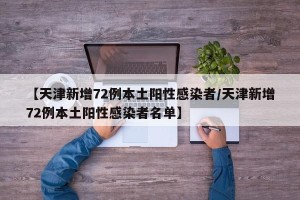 【天津新增72例本土阳性感染者/天津新增72例本土阳性感染者名单】