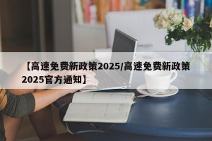 【高速免费新政策2025/高速免费新政策2025官方通知】