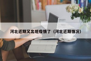 河北近期又出现疫情了（河北近期情况）