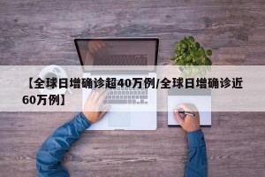 【全球日增确诊超40万例/全球日增确诊近60万例】