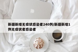 新疆新增无症状感染者240例/新疆新增1例无症状者感染者