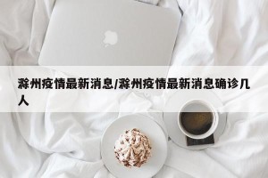 滁州疫情最新消息/滁州疫情最新消息确诊几人