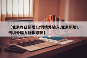 【北京昨日新增12例境外输入,北京新增1例境外输入疑似病例】