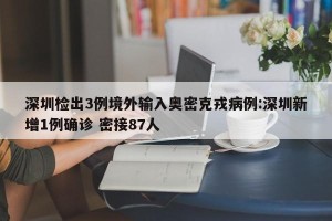 深圳检出3例境外输入奥密克戎病例:深圳新增1例确诊 密接87人