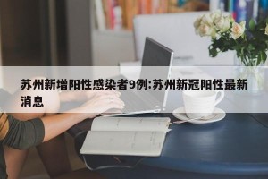 苏州新增阳性感染者9例:苏州新冠阳性最新消息