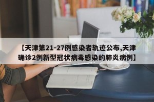 【天津第21-27例感染者轨迹公布,天津确诊2例新型冠状病毒感染的肺炎病例】