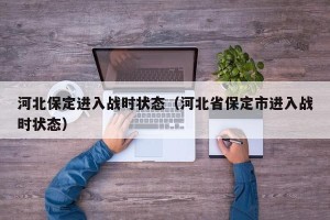 河北保定进入战时状态（河北省保定市进入战时状态）
