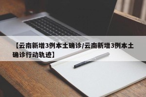 【云南新增3例本土确诊/云南新增3例本土确诊行动轨迹】