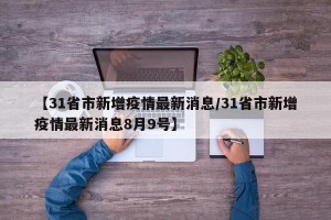 【31省市新增疫情最新消息/31省市新增疫情最新消息8月9号】