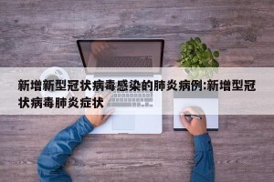 新增新型冠状病毒感染的肺炎病例:新增型冠状病毒肺炎症状