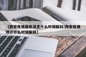 【西安疫情最新消息什么时候解封/西安疫情预计什么时候解除】