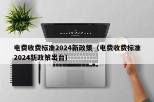 电费收费标准2024新政策（电费收费标准2024新政策出台）