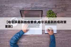 【哈尔滨最新防疫要求,哈尔滨最新防疫政策更新】