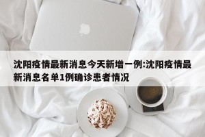沈阳疫情最新消息今天新增一例:沈阳疫情最新消息名单1例确诊患者情况