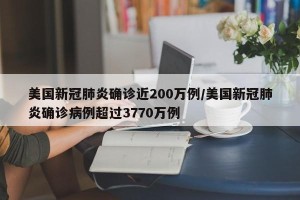美国新冠肺炎确诊近200万例/美国新冠肺炎确诊病例超过3770万例