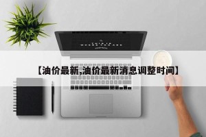 【油价最新,油价最新消息调整时间】