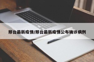 邢台最新疫情/邢台最新疫情公布确诊病例