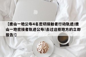 【唐山一地公布4名密切接触者行动轨迹/唐山一地密接者轨迹公布!去过这些地方的立即报告!】