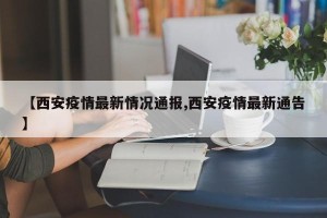 【西安疫情最新情况通报,西安疫情最新通告】